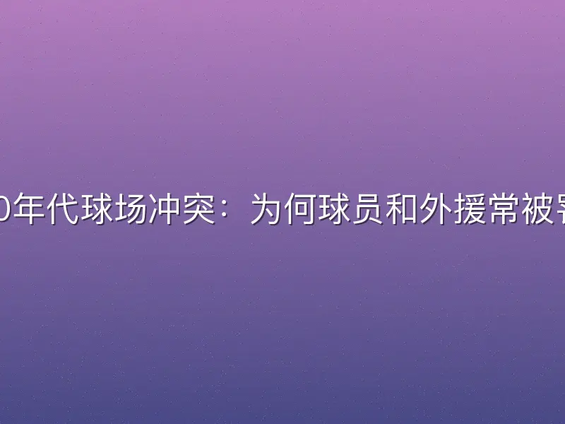 2000年代球场冲突：为何球员和外援常被罚下？